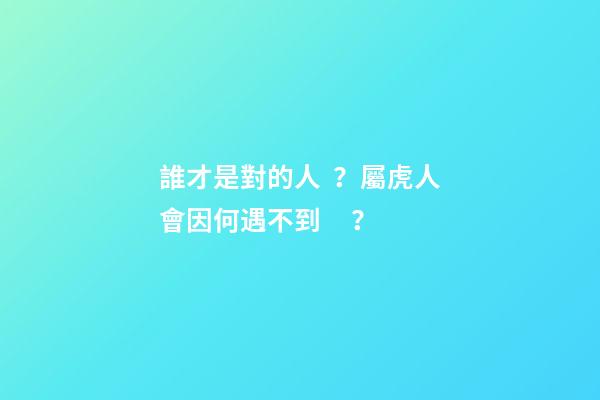 誰才是對的人？屬虎人會因何遇不到？